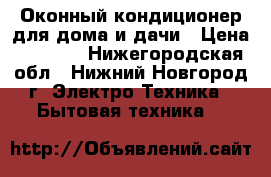 Оконный кондиционер для дома и дачи › Цена ­ 1 500 - Нижегородская обл., Нижний Новгород г. Электро-Техника » Бытовая техника   